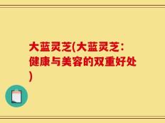 大蓝灵芝(大蓝灵芝：健康与美容的双重好处)