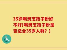 35岁喝灵芝孢子粉好不好(喝灵芝孢子粉是否适合35岁人群？)
