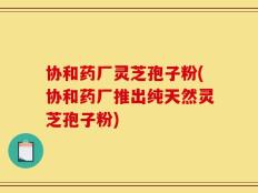 协和药厂灵芝孢子粉(协和药厂推出纯天然灵芝孢子粉)