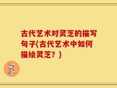 古代艺术对灵芝的描写句子(古代艺术中如何描绘灵芝？)