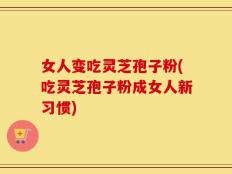 女人变吃灵芝孢子粉(吃灵芝孢子粉成女人新习惯)