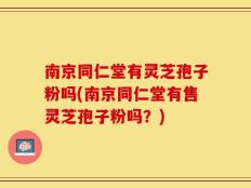 南京同仁堂有灵芝孢子粉吗(南京同仁堂有售灵芝孢子粉吗？)