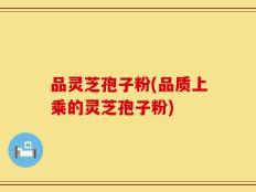品灵芝孢子粉(品质上乘的灵芝孢子粉)