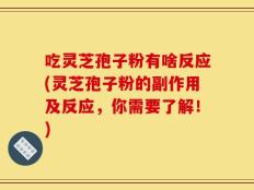 吃灵芝孢子粉有啥反应(灵芝孢子粉的副作用及反应，你需要了解！)