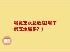 喝灵芝水总放屁(喝了灵芝水屁多？)
