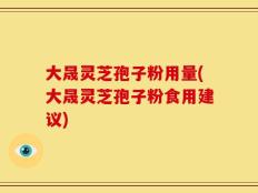 大晟灵芝孢子粉用量(大晟灵芝孢子粉食用建议)