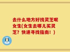 去什么地方好找灵芝呢女生(女生去哪儿买灵芝？快速寻找指南！)