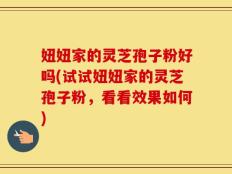 妞妞家的灵芝孢子粉好吗(试试妞妞家的灵芝孢子粉，看看效果如何)