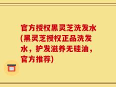 官方授权黑灵芝洗发水(黑灵芝授权正品洗发水，护发滋养无硅油，官方推荐)
