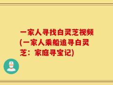 一家人寻找白灵芝视频(一家人乘船追寻白灵芝：家庭寻宝记)