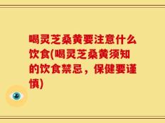 喝灵芝桑黄要注意什么饮食(喝灵芝桑黄须知的饮食禁忌，保健要谨慎)