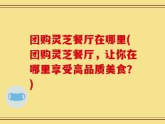 团购灵芝餐厅在哪里(团购灵芝餐厅，让你在哪里享受高品质美食？)
