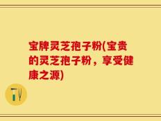 宝牌灵芝孢子粉(宝贵的灵芝孢子粉，享受健康之源)