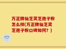 万正牌仙芝灵芝孢子粉怎么样(万正牌仙芝灵芝孢子粉口碑如何？)