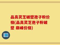 品高灵芝破壁孢子粉价格(品高灵芝孢子粉破壁 巅峰价格)
