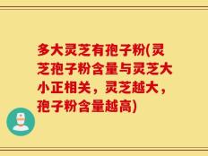 多大灵芝有孢子粉(灵芝孢子粉含量与灵芝大小正相关，灵芝越大，孢子粉含量越高)