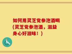如何用灵芝党参泡酒喝(灵芝党参泡酒，滋益身心好滋味！)