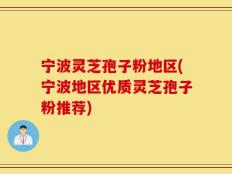 宁波灵芝孢子粉地区(宁波地区优质灵芝孢子粉推荐)
