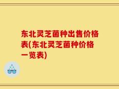 东北灵芝菌种出售价格表(东北灵芝菌种价格一览表)