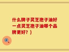 什么牌子灵芝孢子油好一点灵芝孢子油哪个品牌更好？)