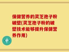 保健营养的灵芝孢子粉破壁(灵芝孢子粉的破壁技术能够提升保健营养作用)