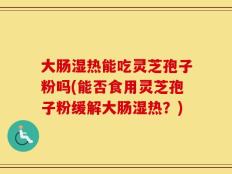 大肠湿热能吃灵芝孢子粉吗(能否食用灵芝孢子粉缓解大肠湿热？)