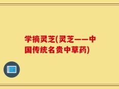 学摘灵芝(灵芝——中国传统名贵中草药)