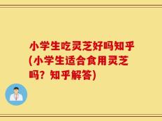 小学生吃灵芝好吗知乎(小学生适合食用灵芝吗？知乎解答)