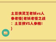 土豆侠灵芝老妖vs人参老怪(老妖老怪之战：土豆侠VS人参精！)