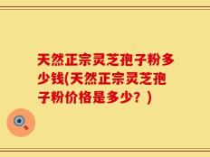 天然正宗灵芝孢子粉多少钱(天然正宗灵芝孢子粉价格是多少？)