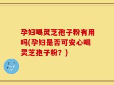 孕妇喝灵芝孢子粉有用吗(孕妇是否可安心喝灵芝孢子粉？)