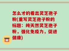 怎么才的看出灵芝孢子粉(重写灵芝孢子粉的标题：纯天然灵芝孢子粉，强化免疫力，促进健康)