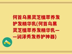 何首乌黑灵芝植萃养发护发精华乳(何首乌黑灵芝植萃养发精华乳——润泽秀发养护神器)