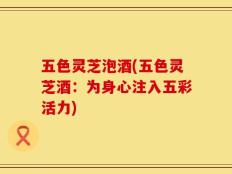 五色灵芝泡酒(五色灵芝酒：为身心注入五彩活力)