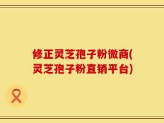 修正灵芝孢子粉微商(灵芝孢子粉直销平台)