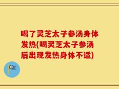 喝了灵芝太子参汤身体发热(喝灵芝太子参汤后出现发热身体不适)