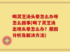 喝灵芝汤头晕怎么办呀怎么回事(喝了灵芝汤出现头晕怎么办？原因分析及解决方法)