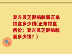复方灵芝健脑胶囊正来铁盒多少钱(正来铁盒售价：复方灵芝健脑胶囊多少钱？)