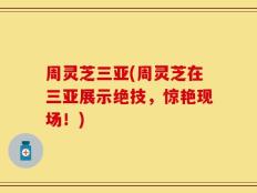 周灵芝三亚(周灵芝在三亚展示绝技，惊艳现场！)