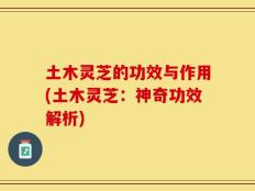 土木灵芝的功效与作用(土木灵芝：神奇功效解析)