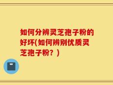 如何分辨灵芝孢子粉的好坏(如何辨别优质灵芝孢子粉？)