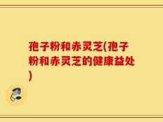 孢子粉和赤灵芝(孢子粉和赤灵芝的健康益处)