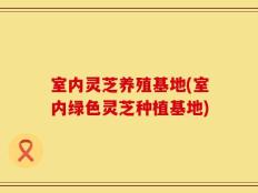 室内灵芝养殖基地(室内绿色灵芝种植基地)