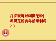 几岁就可以喝灵芝粉(喝灵芝粉有年龄限制吗？)