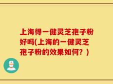 上海得一健灵芝孢子粉好吗(上海的一健灵芝孢子粉的效果如何？)
