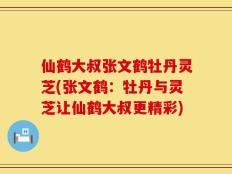 仙鹤大叔张文鹤牡丹灵芝(张文鹤：牡丹与灵芝让仙鹤大叔更精彩)