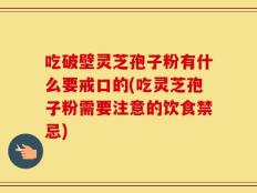 吃破壁灵芝孢子粉有什么要戒口的(吃灵芝孢子粉需要注意的饮食禁忌)