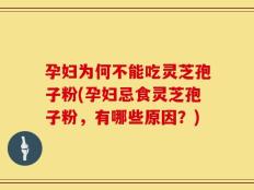 孕妇为何不能吃灵芝孢子粉(孕妇忌食灵芝孢子粉，有哪些原因？)