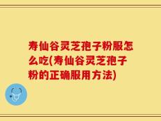 寿仙谷灵芝孢子粉服怎么吃(寿仙谷灵芝孢子粉的正确服用方法)