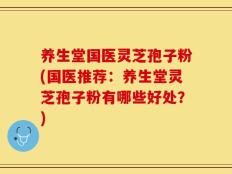 养生堂国医灵芝孢子粉(国医推荐：养生堂灵芝孢子粉有哪些好处？)